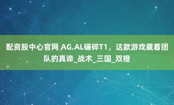配资股中心官网 AG.AL碾碎T1，这款游戏藏着团队的真谛_战术_三国_双橙