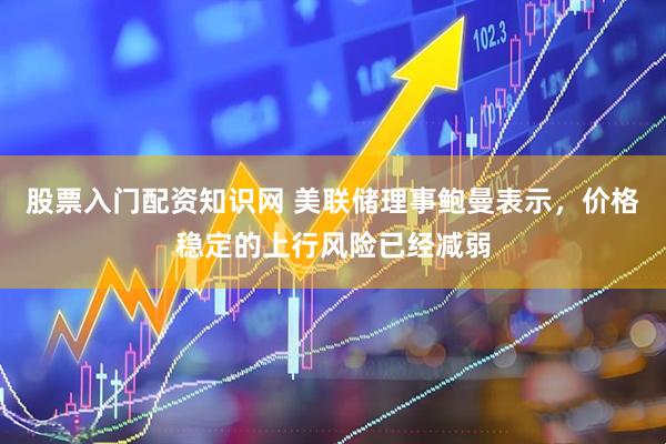 股票入门配资知识网 美联储理事鲍曼表示，价格稳定的上行风险已经减弱