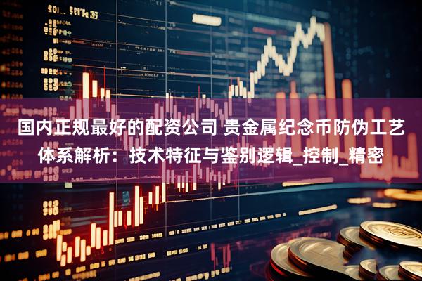 国内正规最好的配资公司 贵金属纪念币防伪工艺体系解析：技术特征与鉴别逻辑_控制_精密