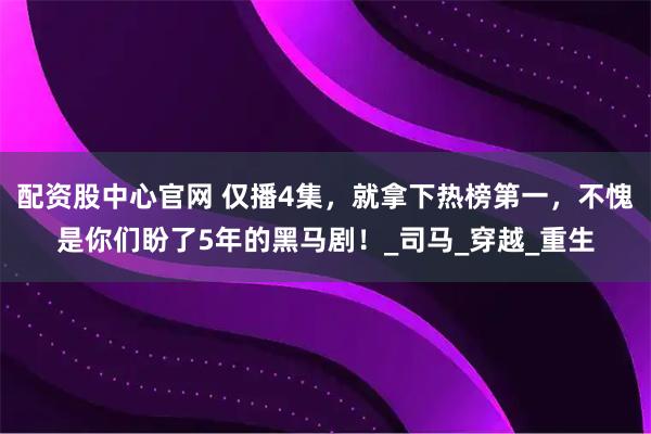 配资股中心官网 仅播4集，就拿下热榜第一，不愧是你们盼了5年的黑马剧！_司马_穿越_重生