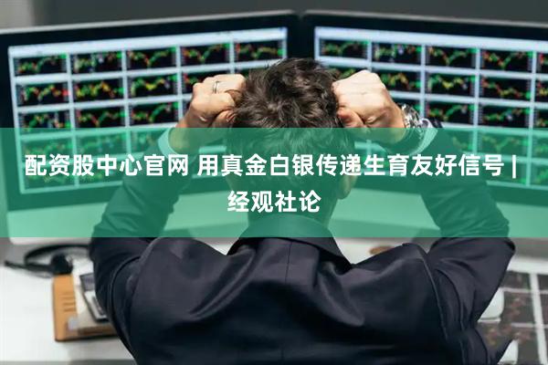 配资股中心官网 用真金白银传递生育友好信号 | 经观社论