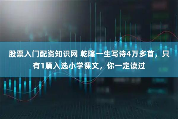 股票入门配资知识网 乾隆一生写诗4万多首，只有1篇入选小学课文，你一定读过