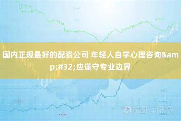 国内正规最好的配资公司 年轻人自学心理咨询 应谨守专业边界