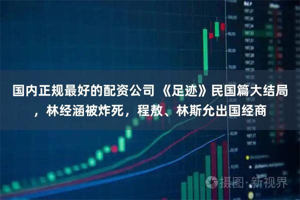 国内正规最好的配资公司 《足迹》民国篇大结局，林经涵被炸死，程敖、林斯允出国经商