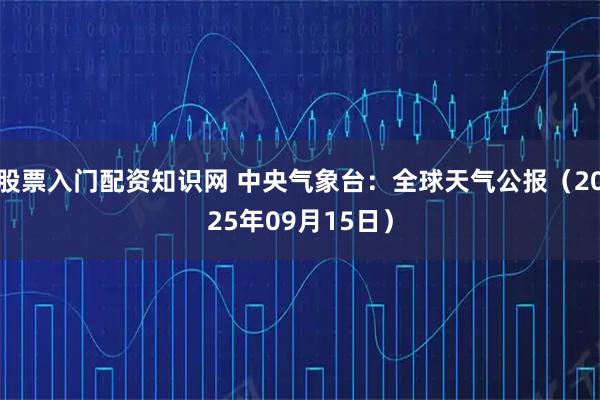 股票入门配资知识网 中央气象台：全球天气公报（2025年09月15日）