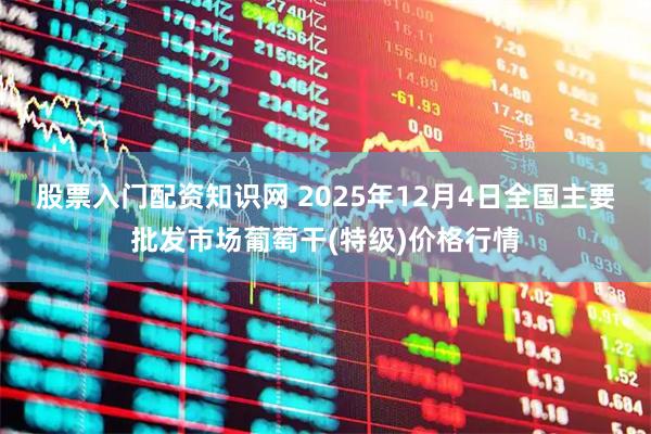 股票入门配资知识网 2025年12月4日全国主要批发市场葡萄干(特级)价格行情